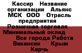 Кассир › Название организации ­ Альянс-МСК, ООО › Отрасль предприятия ­ Розничная торговля › Минимальный оклад ­ 32 000 - Все города Работа » Вакансии   . Крым,Керчь